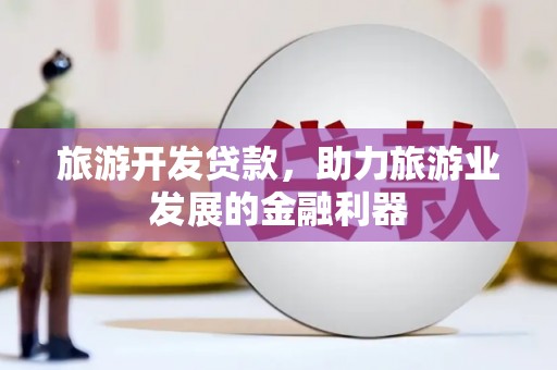 焦作旅游开发贷款，助力旅游业发展的金融利器
