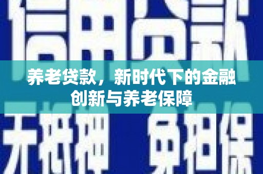 三穗养老贷款，新时代下的金融创新与养老保障