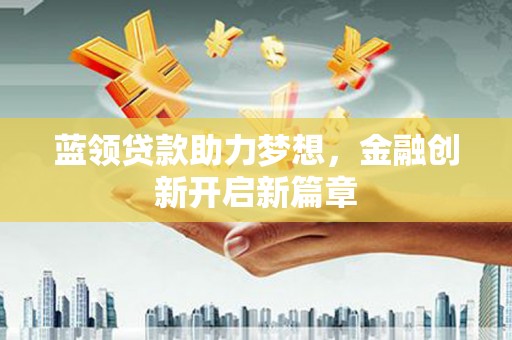 阳曲蓝领贷款助力梦想，金融创新开启新篇章