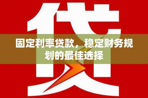 馆陶固定利率贷款，稳定财务规划的最佳选择