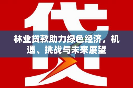 贵溪林业贷款助力绿色经济，机遇、挑战与未来展望