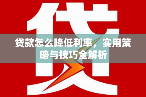 罗田贷款怎么降低利率，实用策略与技巧全解析