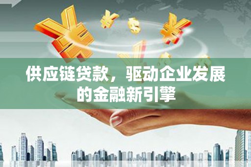 南岳供应链贷款，驱动企业发展的金融新引擎