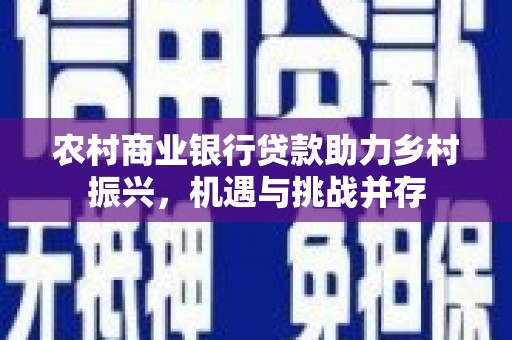 洪雅农村商业银行贷款助力乡村振兴，机遇与挑战并存