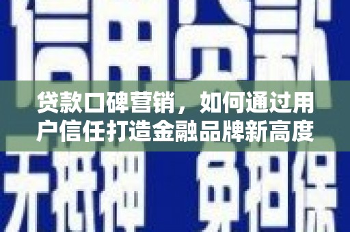 安仁贷款口碑营销，如何通过用户信任打造金融品牌新高度