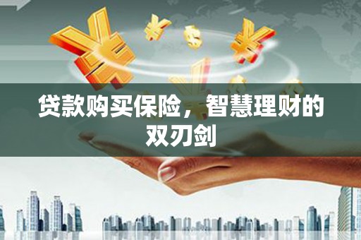 得荣贷款购买保险，智慧理财的双刃剑