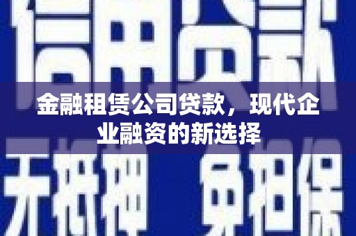上饶金融租赁公司贷款，现代企业融资的新选择