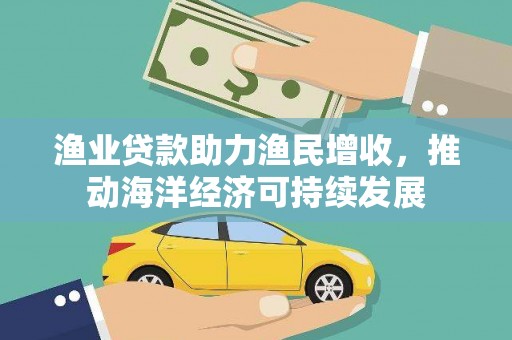 汉川渔业贷款助力渔民增收，推动海洋经济可持续发展
