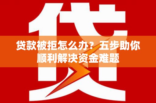 炉霍贷款被拒怎么办？五步助你顺利解决资金难题