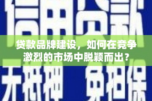 邗江贷款品牌建设，如何在竞争激烈的市场中脱颖而出？