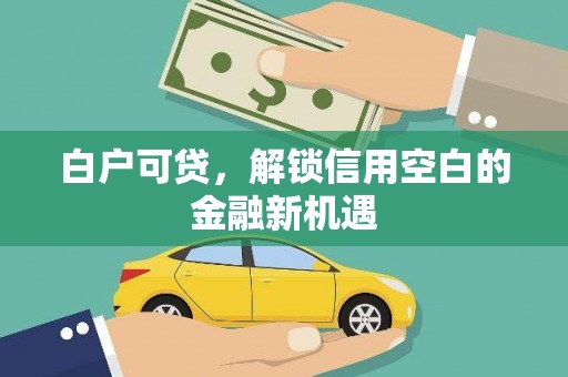 孝义白户可贷，解锁信用空白的金融新机遇