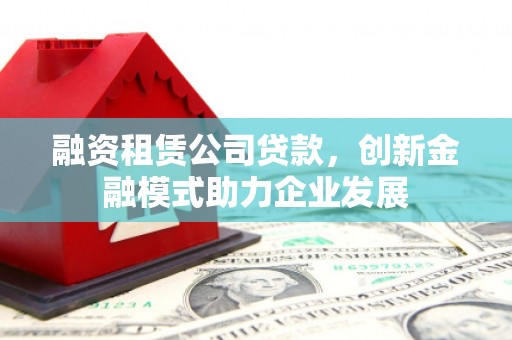 额尔古纳融资租赁公司贷款，创新金融模式助力企业发展