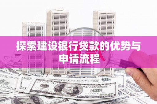 漳州探索建设银行贷款的优势与申请流程