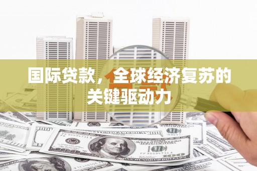 罗定国际贷款，全球经济复苏的关键驱动力