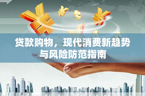 上街贷款购物，现代消费新趋势与风险防范指南