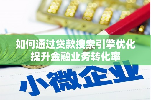 邛崃如何通过贷款搜索引擎优化提升金融业务转化率