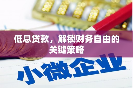 靖州低息贷款，解锁财务自由的关键策略