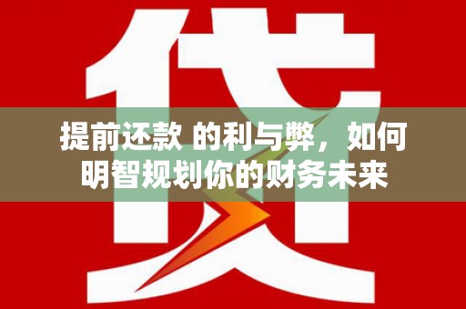 惠东提前还款 的利与弊，如何明智规划你的财务未来