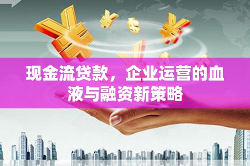 高邮现金流贷款，企业运营的血液与融资新策略