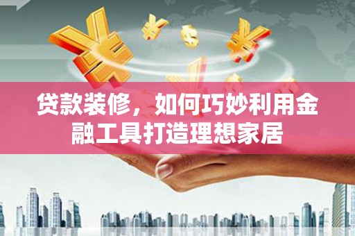 鹤庆贷款装修，如何巧妙利用金融工具打造理想家居