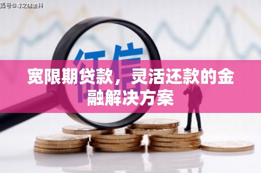 广灵宽限期贷款，灵活还款的金融解决方案