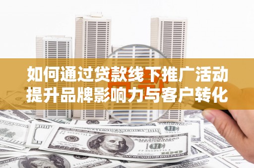 西青如何通过贷款线下推广活动提升品牌影响力与客户转化率