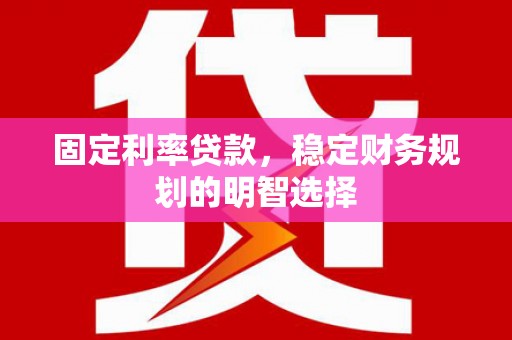 甘洛固定利率贷款，稳定财务规划的明智选择