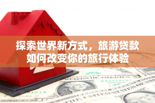 恒春探索世界新方式，旅游贷款如何改变你的旅行体验