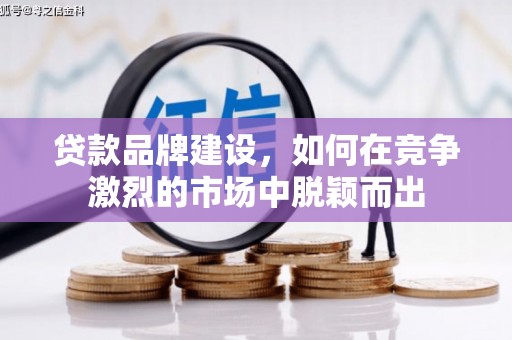 伊春贷款品牌建设，如何在竞争激烈的市场中脱颖而出