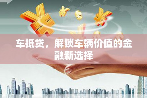 比如车抵贷，解锁车辆价值的金融新选择