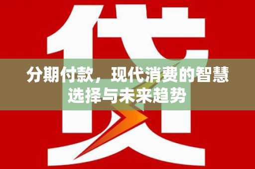 清涧分期付款，现代消费的智慧选择与未来趋势