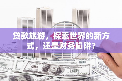 闸北贷款旅游，探索世界的新方式，还是财务陷阱？