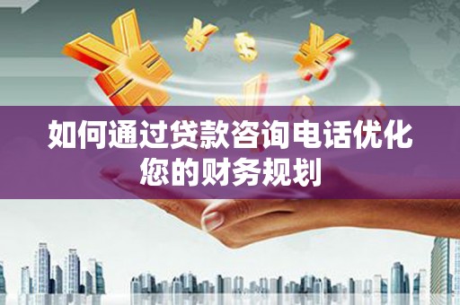 岭东如何通过贷款咨询电话优化您的财务规划