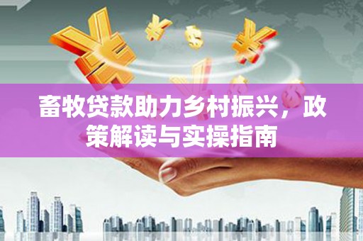 富川畜牧贷款助力乡村振兴，政策解读与实操指南