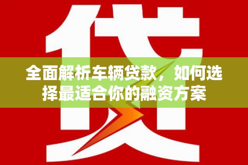 珲春全面解析车辆贷款，如何选择最适合你的融资方案