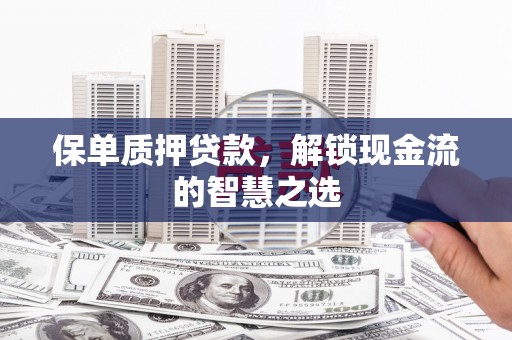 山西保单质押贷款，解锁现金流的智慧之选
