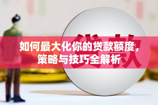 承德如何最大化你的贷款额度，策略与技巧全解析