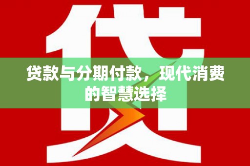 雅安贷款与分期付款，现代消费的智慧选择
