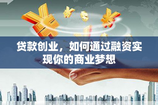 大城贷款创业，如何通过融资实现你的商业梦想