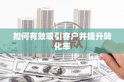 西咸如何有效吸引客户并提升转化率